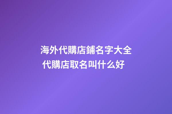 海外代購店鋪名字大全 代購店取名叫什么好